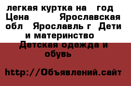 легкая куртка на 1 год › Цена ­ 350 - Ярославская обл., Ярославль г. Дети и материнство » Детская одежда и обувь   